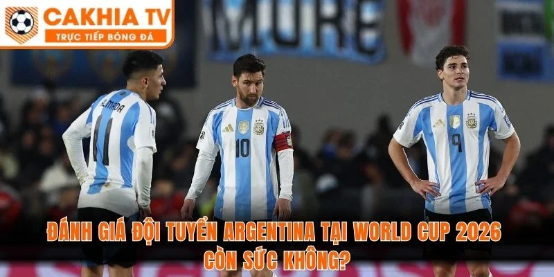 Đánh giá đội tuyển Argentina tại World Cup 2026 còn sức không?