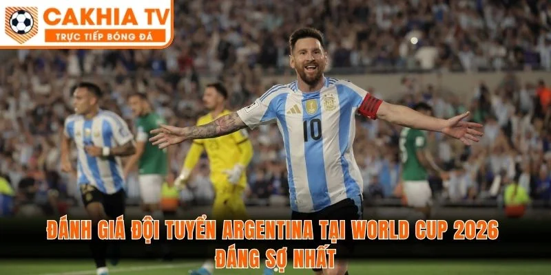 Đánh giá đội tuyển Argentina tại World Cup 2026 đáng sợ nhất