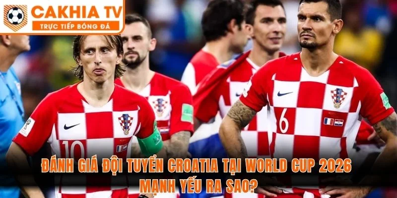 Đánh giá đội tuyển Croatia tại World Cup 2026 mạnh yếu ra sao?