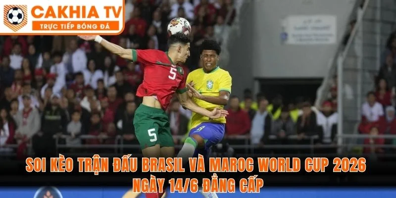 Soi kèo trận đấu Brasil và Maroc World Cup 2026 ngày 14/6 đẳng cấp