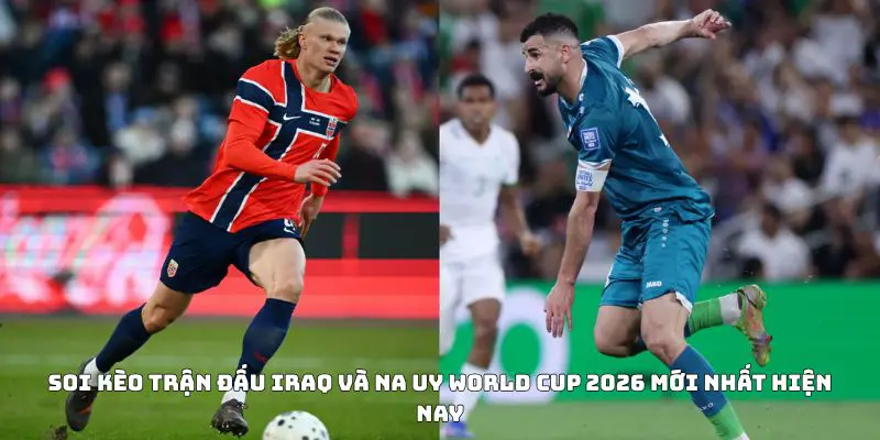 Soi kèo trận đấu Iraq và Na Uy World Cup 2026 mới nhất hiện nay
