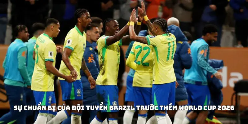Sự chuẩn bị của đội tuyển Brazil trước thềm World Cup 2026